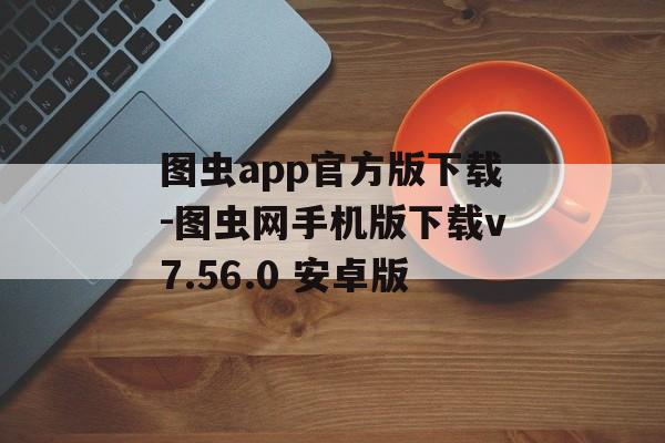图虫app官方版下载-图虫网手机版下载v7.56.0 安卓版