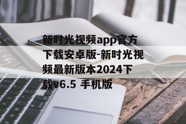 新时光视频app官方下载安卓版-新时光视频最新版本2024下载v6.5 手机版