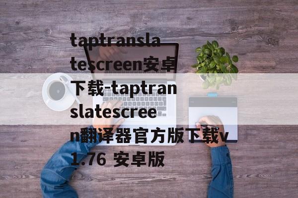 taptranslatescreen安卓下载-taptranslatescreen翻译器官方版下载v1.76 安卓版