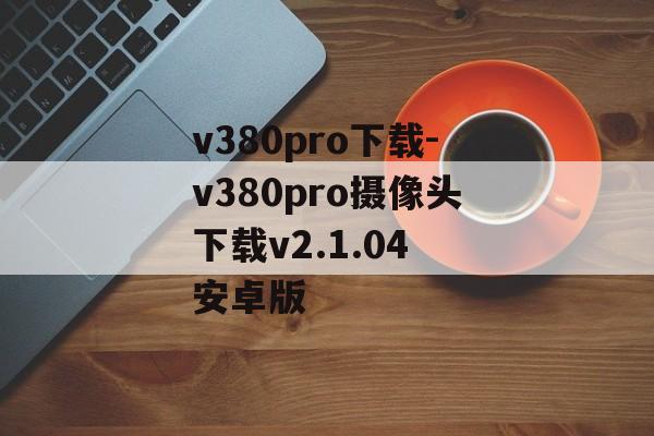 v380pro下载-v380pro摄像头下载v2.1.04 安卓版