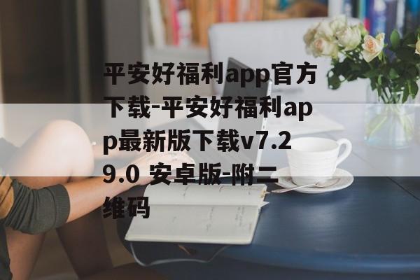 平安好福利app官方下载-平安好福利app最新版下载v7.29.0 安卓版-附二维码