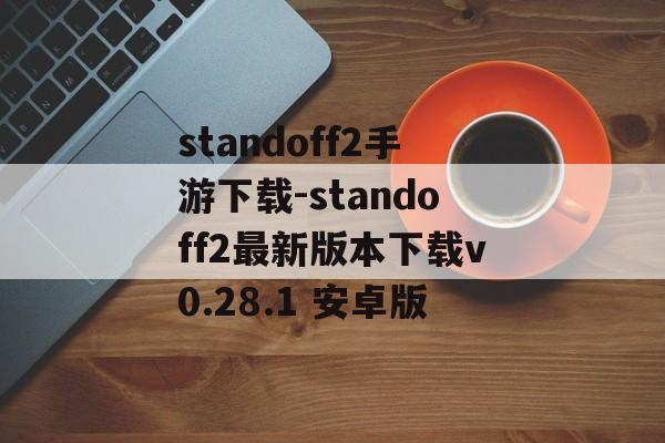 standoff2手游下载-standoff2最新版本下载v0.28.1 安卓版