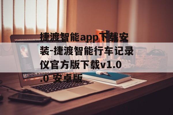 捷渡智能app下载安装-捷渡智能行车记录仪官方版下载v1.0.0 安卓版