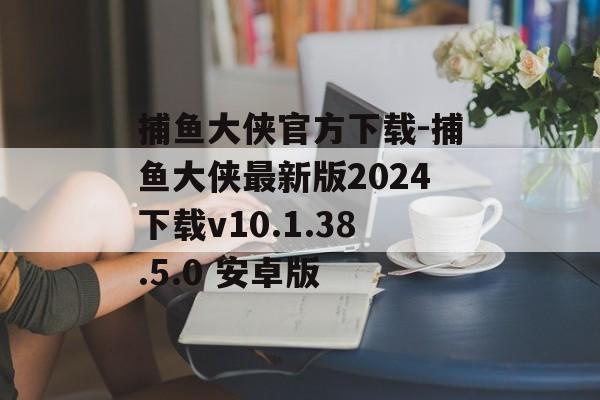 捕鱼大侠官方下载-捕鱼大侠最新版2024下载v10.1.38.5.0 安卓版