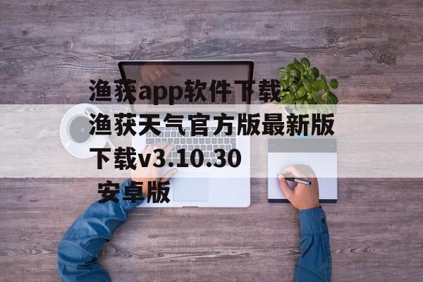 渔获app软件下载-渔获天气官方版最新版下载v3.10.30 安卓版