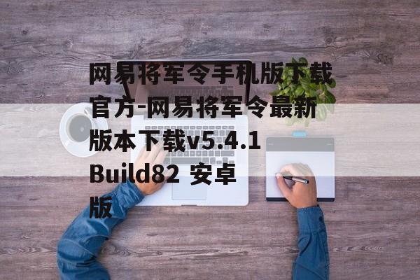 网易将军令手机版下载官方-网易将军令最新版本下载v5.4.1Build82 安卓版