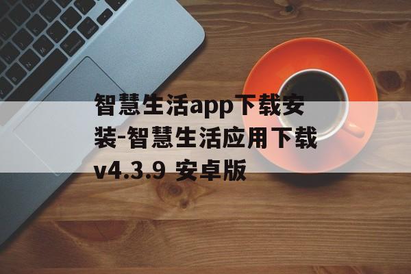 智慧生活app下载安装-智慧生活应用下载v4.3.9 安卓版