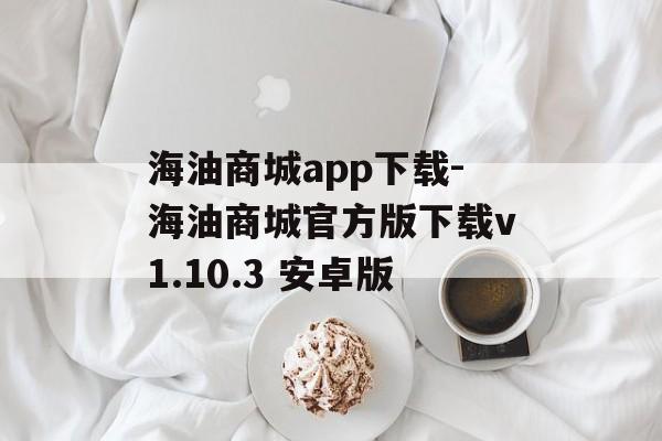 海油商城app下载-海油商城官方版下载v1.10.3 安卓版