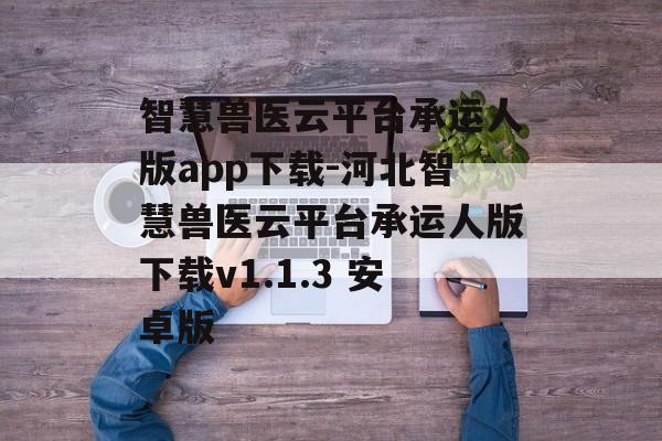 智慧兽医云平台承运人版app下载-河北智慧兽医云平台承运人版下载v1.1.3 安卓版