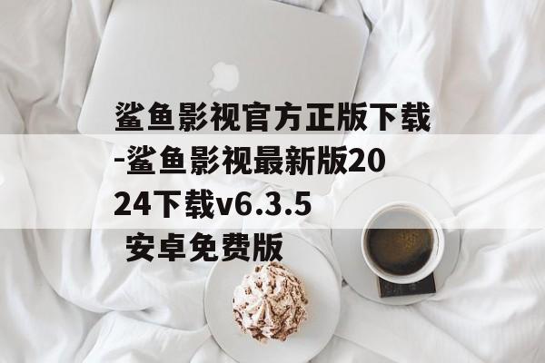 鲨鱼影视官方正版下载-鲨鱼影视最新版2024下载v6.3.5 安卓免费版
