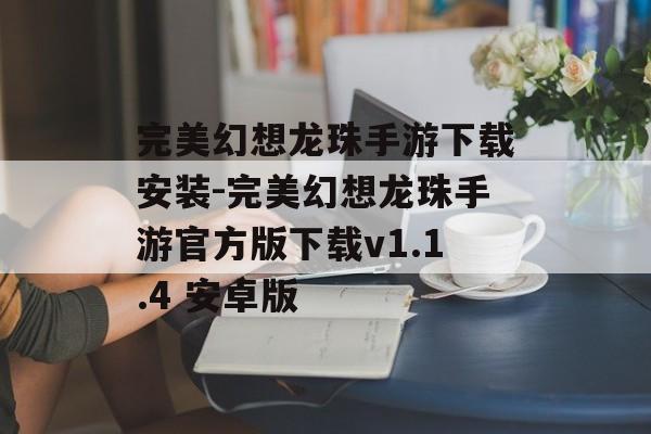完美幻想龙珠手游下载安装-完美幻想龙珠手游官方版下载v1.1.4 安卓版