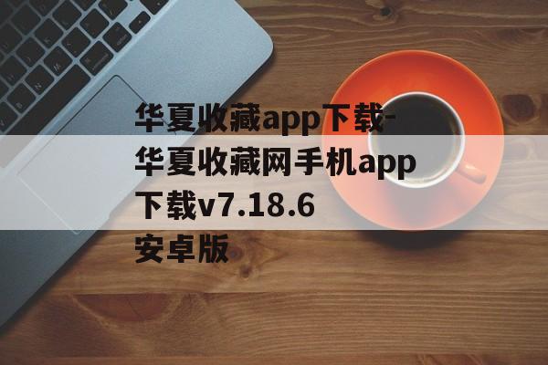 华夏收藏app下载-华夏收藏网手机app下载v7.18.6 安卓版