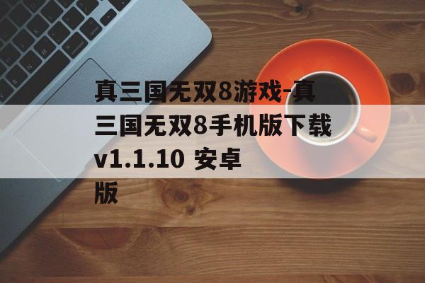真三国无双8游戏-真三国无双8手机版下载v1.1.10 安卓版
