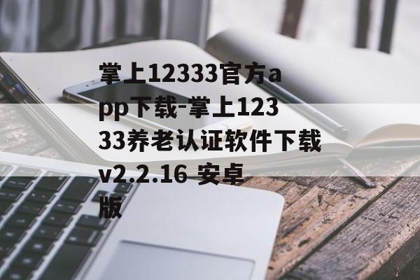掌上12333官方app下载-掌上12333养老认证软件下载v2.2.16 安卓版