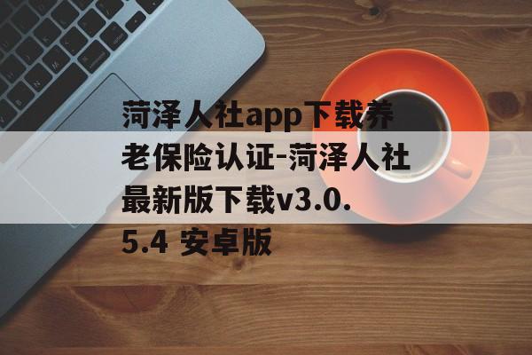 菏泽人社app下载养老保险认证-菏泽人社最新版下载v3.0.5.4 安卓版