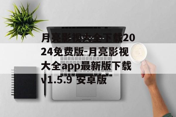月亮影视大全下载2024免费版-月亮影视大全app最新版下载v1.5.9 安卓版