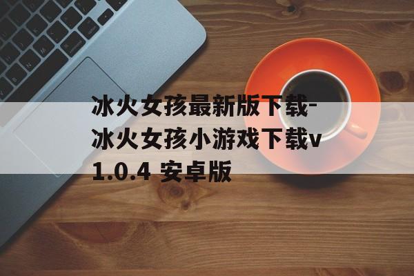 冰火女孩最新版下载-冰火女孩小游戏下载v1.0.4 安卓版
