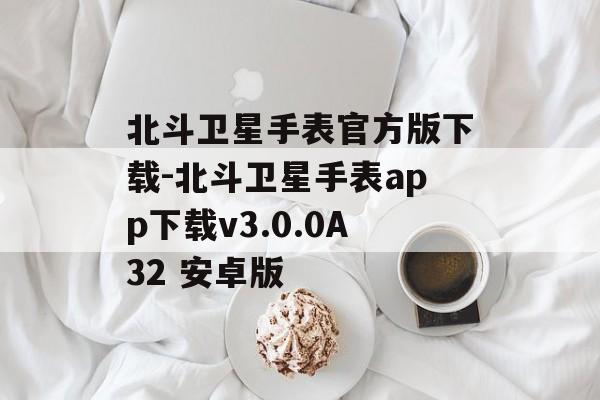 北斗卫星手表官方版下载-北斗卫星手表app下载v3.0.0A32 安卓版