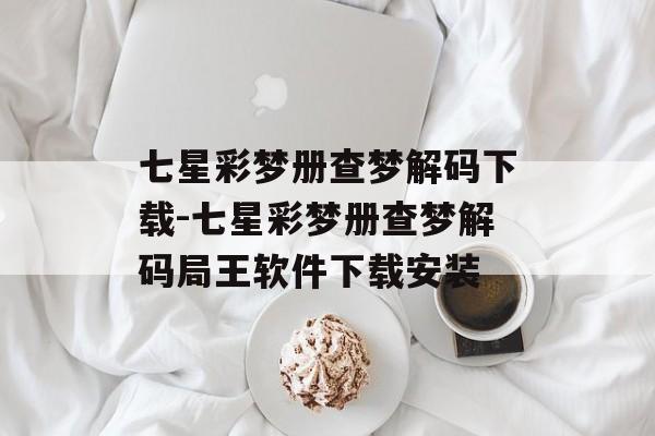 七星彩梦册查梦解码下载-七星彩梦册查梦解码局王软件下载安装