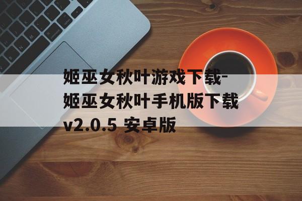姬巫女秋叶游戏下载-姬巫女秋叶手机版下载v2.0.5 安卓版
