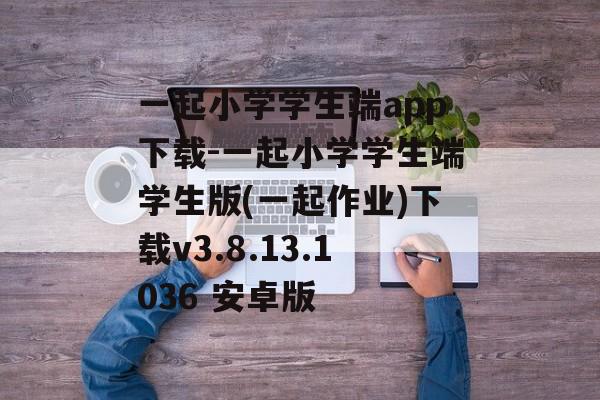 一起小学学生端app下载-一起小学学生端学生版(一起作业)下载v3.8.13.1036 安卓版