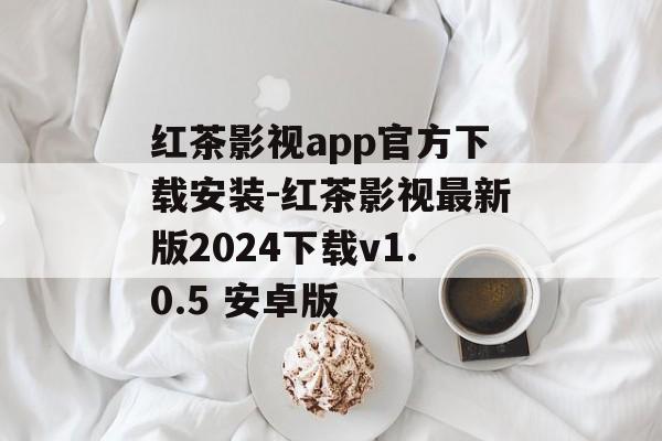 红茶影视app官方下载安装-红茶影视最新版2024下载v1.0.5 安卓版