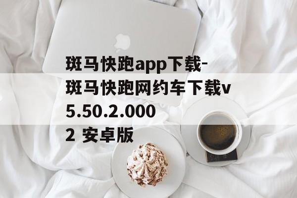 斑马快跑app下载-斑马快跑网约车下载v5.50.2.0002 安卓版