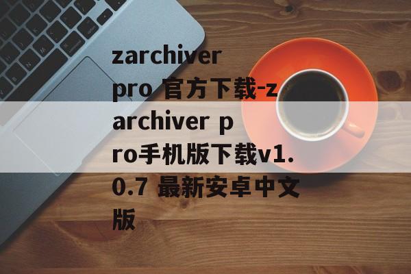 zarchiver pro 官方下载-zarchiver pro手机版下载v1.0.7 最新安卓中文版