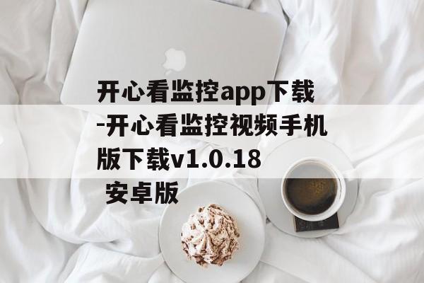 开心看监控app下载-开心看监控视频手机版下载v1.0.18 安卓版