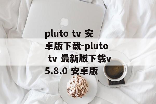 pluto tv 安卓版下载-pluto tv 最新版下载v5.8.0 安卓版