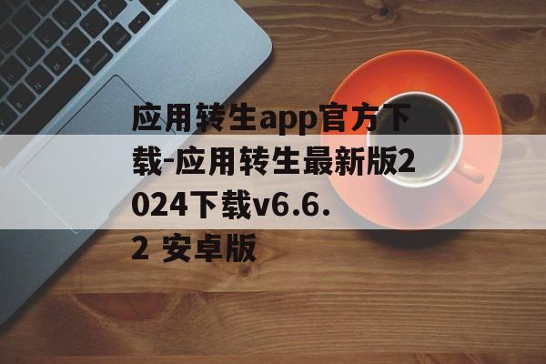 应用转生app官方下载-应用转生最新版2024下载v6.6.2 安卓版