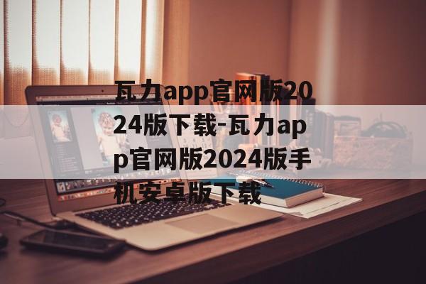瓦力app官网版2024版下载-瓦力app官网版2024版手机安卓版下载