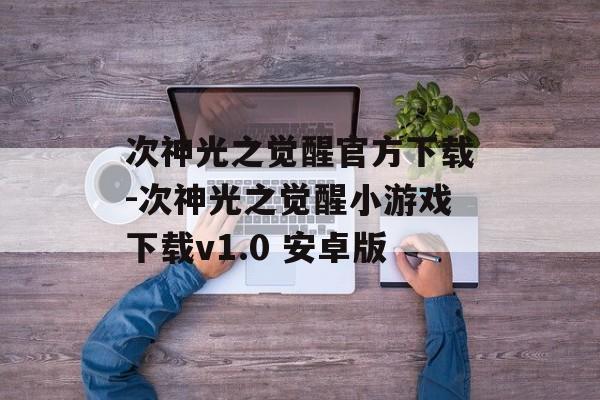 次神光之觉醒官方下载-次神光之觉醒小游戏下载v1.0 安卓版