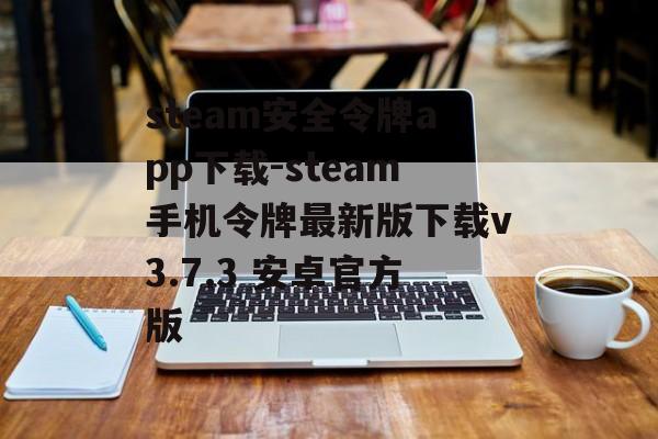 steam安全令牌app下载-steam手机令牌最新版下载v3.7.3 安卓官方版