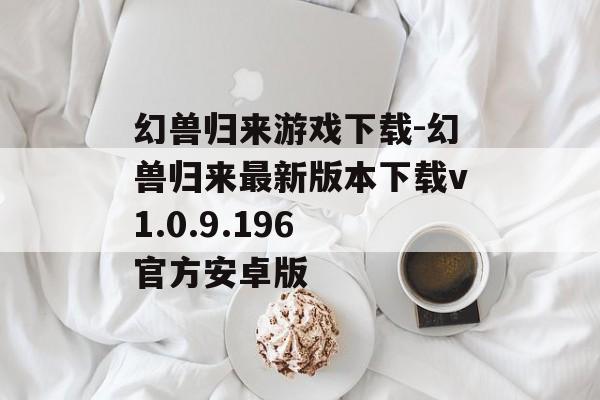 幻兽归来游戏下载-幻兽归来最新版本下载v1.0.9.196 官方安卓版