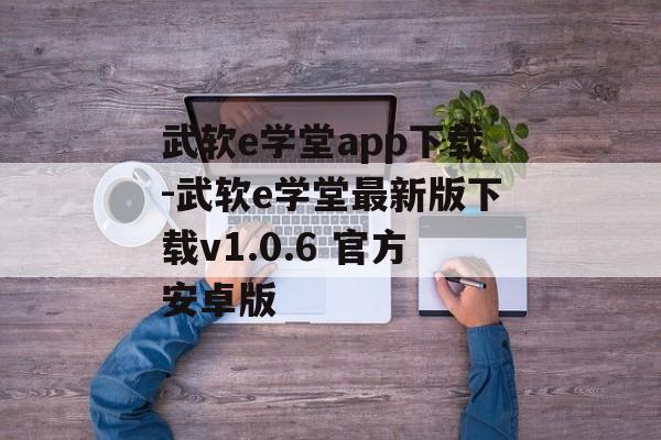 武软e学堂app下载-武软e学堂最新版下载v1.0.6 官方安卓版