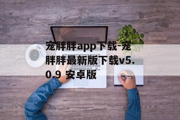 宠胖胖app下载-宠胖胖最新版下载v5.0.9 安卓版