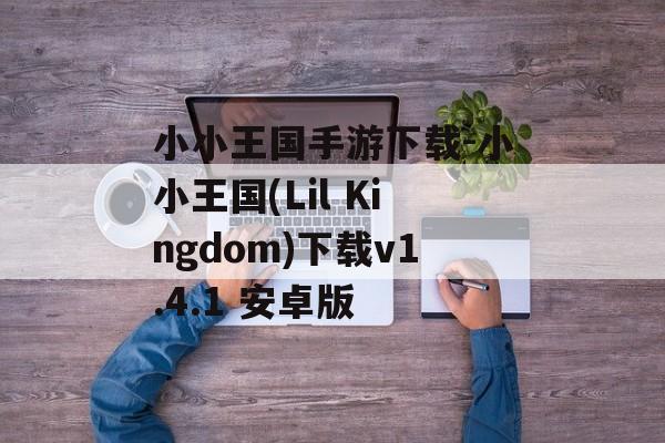 小小王国手游下载-小小王国(Lil Kingdom)下载v1.4.1 安卓版