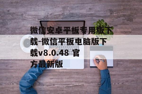微信安卓平板专用版下载-微信平板电脑版下载v8.0.48 官方最新版
