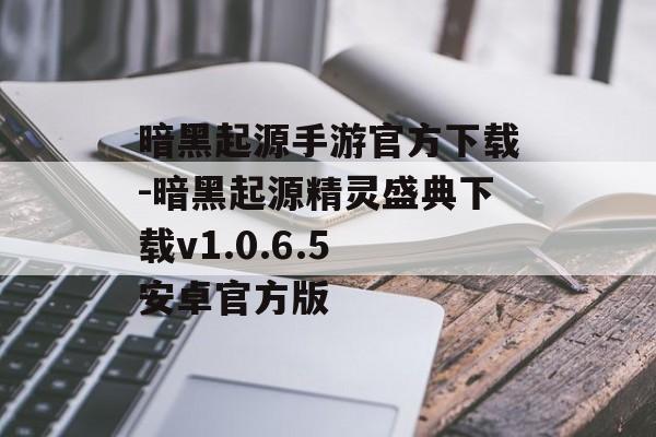 暗黑起源手游官方下载-暗黑起源精灵盛典下载v1.0.6.5 安卓官方版