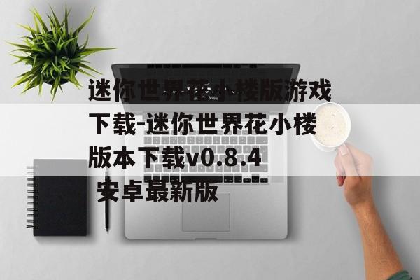 迷你世界花小楼版游戏下载-迷你世界花小楼版本下载v0.8.4 安卓最新版
