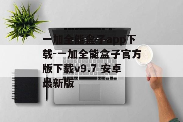 一加全能盒子app下载-一加全能盒子官方版下载v9.7 安卓最新版