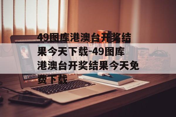 49图库港澳台开奖结果今天下载-49图库港澳台开奖结果今天免费下载