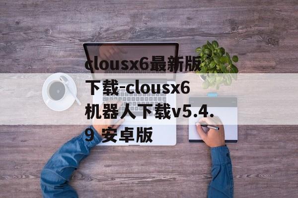 clousx6最新版下载-clousx6机器人下载v5.4.9 安卓版