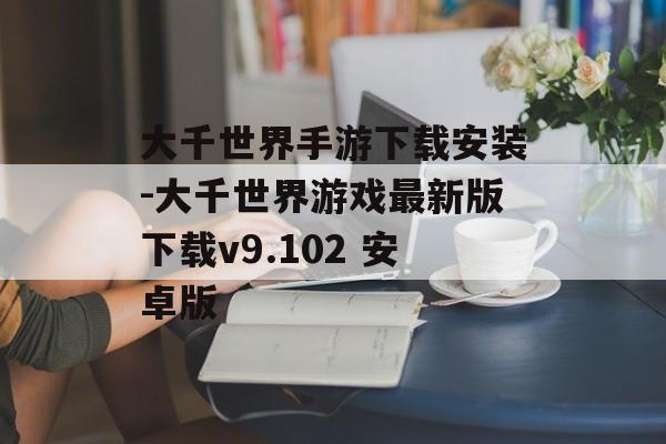 大千世界手游下载安装-大千世界游戏最新版下载v9.102 安卓版