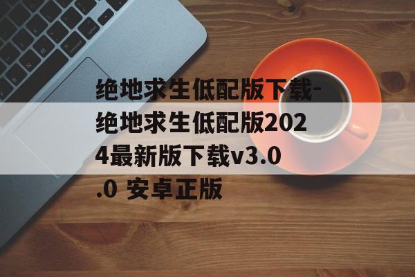 绝地求生低配版下载-绝地求生低配版2024最新版下载v3.0.0 安卓正版