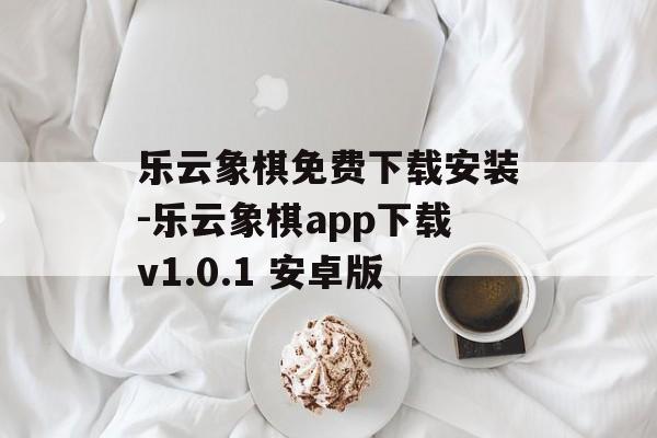 乐云象棋免费下载安装-乐云象棋app下载v1.0.1 安卓版