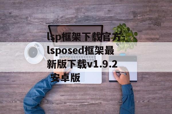 lsp框架下载官方-lsposed框架最新版下载v1.9.2 安卓版