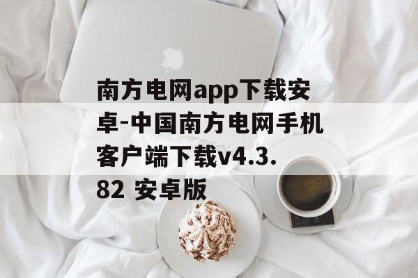 南方电网app下载安卓-中国南方电网手机客户端下载v4.3.82 安卓版