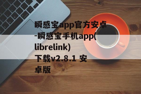 瞬感宝app官方安卓-瞬感宝手机app(librelink)下载v2.8.1 安卓版